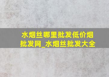 水烟丝哪里批发(低价烟批发网)_水烟丝批发大全