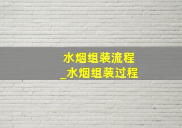 水烟组装流程_水烟组装过程