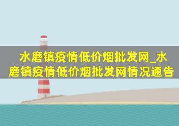 水磨镇疫情(低价烟批发网)_水磨镇疫情(低价烟批发网)情况通告