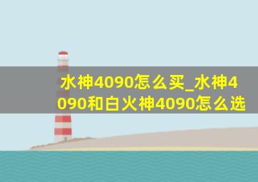 水神4090怎么买_水神4090和白火神4090怎么选