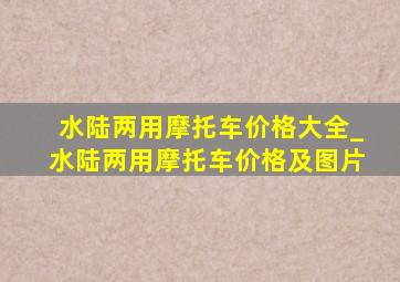 水陆两用摩托车价格大全_水陆两用摩托车价格及图片