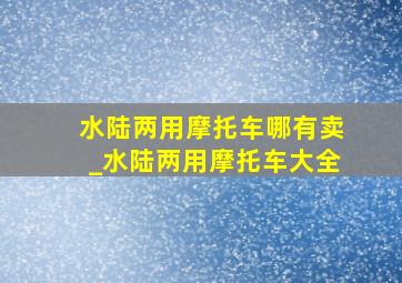 水陆两用摩托车哪有卖_水陆两用摩托车大全