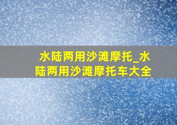 水陆两用沙滩摩托_水陆两用沙滩摩托车大全