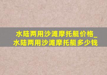 水陆两用沙滩摩托艇价格_水陆两用沙滩摩托艇多少钱