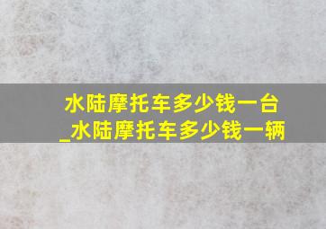 水陆摩托车多少钱一台_水陆摩托车多少钱一辆