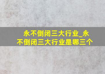 永不倒闭三大行业_永不倒闭三大行业是哪三个