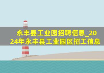 永丰县工业园招聘信息_2024年永丰县工业园区招工信息