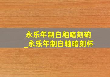 永乐年制白釉暗刻碗_永乐年制白釉暗刻杯