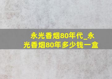 永光香烟80年代_永光香烟80年多少钱一盒