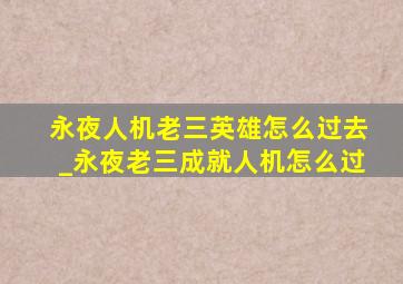 永夜人机老三英雄怎么过去_永夜老三成就人机怎么过