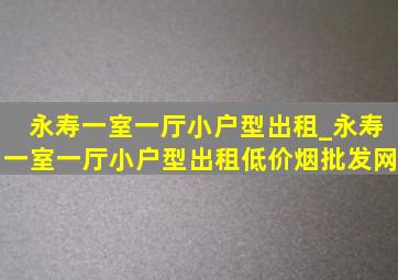 永寿一室一厅小户型出租_永寿一室一厅小户型出租(低价烟批发网)