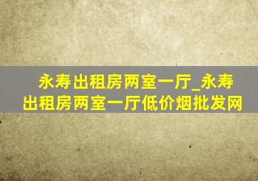 永寿出租房两室一厅_永寿出租房两室一厅(低价烟批发网)