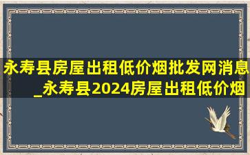 永寿县房屋出租(低价烟批发网)消息_永寿县2024房屋出租(低价烟批发网)