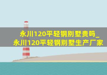 永川120平轻钢别墅贵吗_永川120平轻钢别墅生产厂家