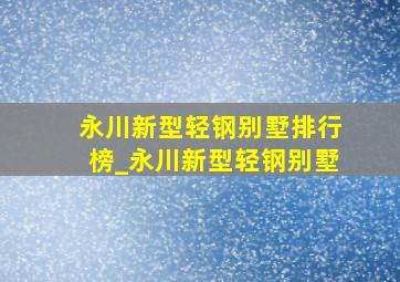 永川新型轻钢别墅排行榜_永川新型轻钢别墅