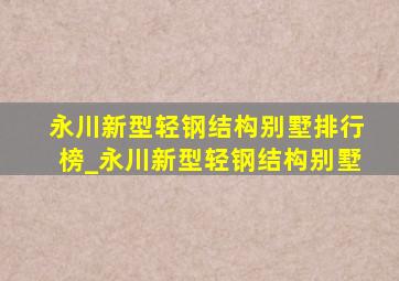 永川新型轻钢结构别墅排行榜_永川新型轻钢结构别墅