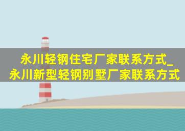 永川轻钢住宅厂家联系方式_永川新型轻钢别墅厂家联系方式