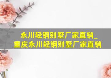 永川轻钢别墅厂家直销_重庆永川轻钢别墅厂家直销