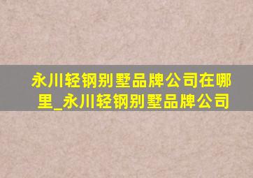 永川轻钢别墅品牌公司在哪里_永川轻钢别墅品牌公司