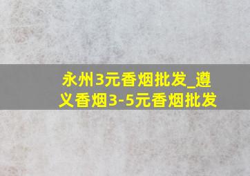 永州3元香烟批发_遵义香烟3-5元香烟批发