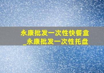 永康批发一次性快餐盒_永康批发一次性托盘