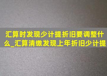 汇算时发现少计提折旧要调整什么_汇算清缴发现上年折旧少计提