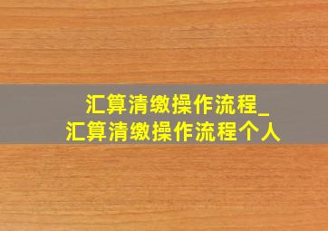 汇算清缴操作流程_汇算清缴操作流程个人