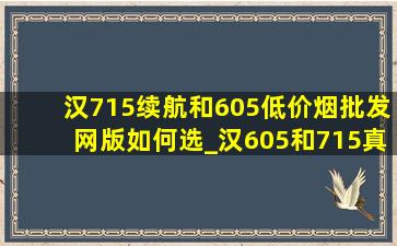 汉715续航和605(低价烟批发网)版如何选_汉605和715真实续航差距