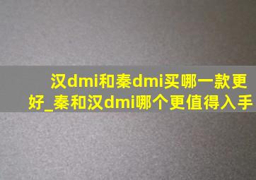 汉dmi和秦dmi买哪一款更好_秦和汉dmi哪个更值得入手