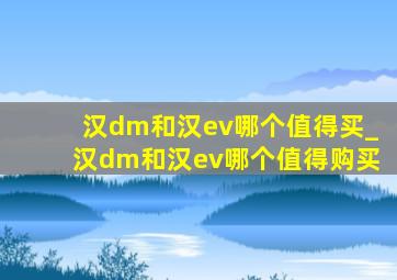 汉dm和汉ev哪个值得买_汉dm和汉ev哪个值得购买