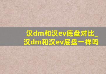 汉dm和汉ev底盘对比_汉dm和汉ev底盘一样吗