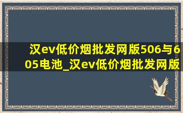 汉ev(低价烟批发网)版506与605电池_汉ev(低价烟批发网)版506和605详细区别