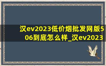 汉ev2023(低价烟批发网)版506到底怎么样_汉ev2023(低价烟批发网)版506