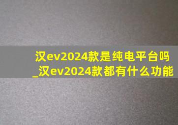 汉ev2024款是纯电平台吗_汉ev2024款都有什么功能