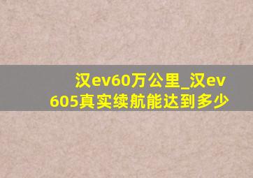 汉ev60万公里_汉ev605真实续航能达到多少