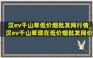 汉ev千山翠(低价烟批发网)行情_汉ev千山翠现在(低价烟批发网)价格