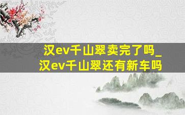 汉ev千山翠卖完了吗_汉ev千山翠还有新车吗