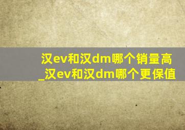 汉ev和汉dm哪个销量高_汉ev和汉dm哪个更保值