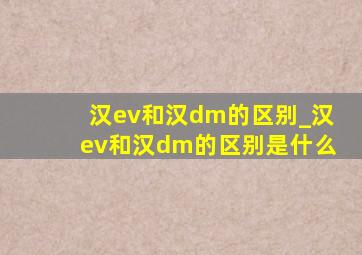 汉ev和汉dm的区别_汉ev和汉dm的区别是什么