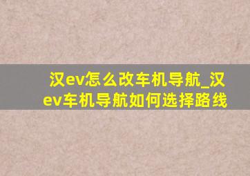 汉ev怎么改车机导航_汉ev车机导航如何选择路线