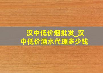 汉中低价烟批发_汉中低价酒水代理多少钱