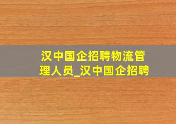 汉中国企招聘物流管理人员_汉中国企招聘