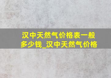 汉中天然气价格表一般多少钱_汉中天然气价格