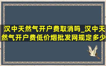 汉中天然气开户费取消吗_汉中天然气开户费(低价烟批发网)规定多少钱