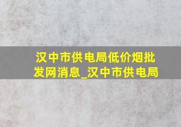 汉中市供电局(低价烟批发网)消息_汉中市供电局