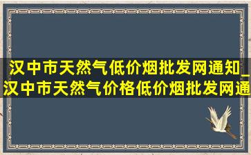 汉中市天然气(低价烟批发网)通知_汉中市天然气价格(低价烟批发网)通知