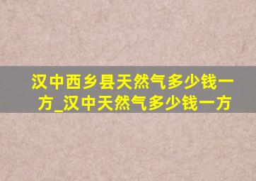 汉中西乡县天然气多少钱一方_汉中天然气多少钱一方