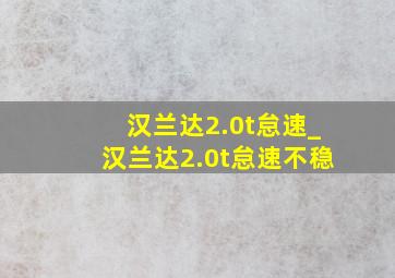 汉兰达2.0t怠速_汉兰达2.0t怠速不稳