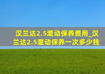 汉兰达2.5混动保养费用_汉兰达2.5混动保养一次多少钱