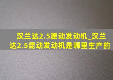 汉兰达2.5混动发动机_汉兰达2.5混动发动机是哪里生产的